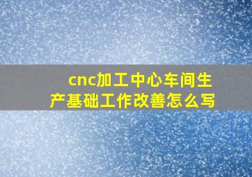 cnc加工中心车间生产基础工作改善怎么写