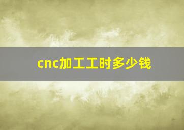 cnc加工工时多少钱