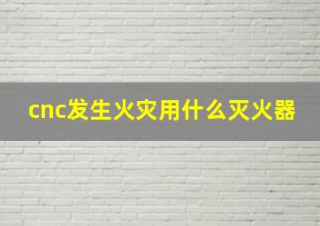 cnc发生火灾用什么灭火器