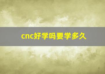 cnc好学吗要学多久