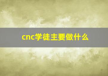 cnc学徒主要做什么