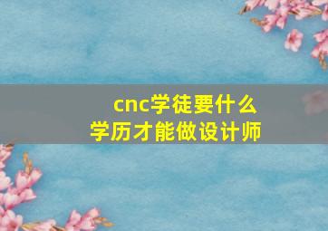 cnc学徒要什么学历才能做设计师