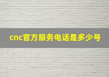 cnc官方服务电话是多少号