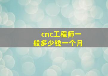 cnc工程师一般多少钱一个月