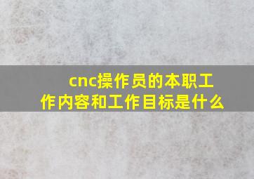 cnc操作员的本职工作内容和工作目标是什么