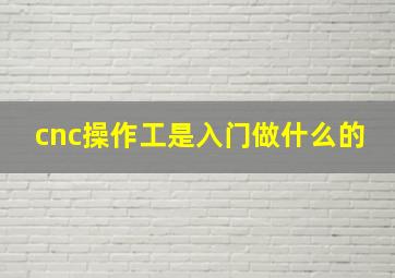 cnc操作工是入门做什么的