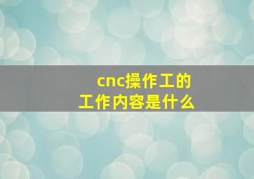 cnc操作工的工作内容是什么