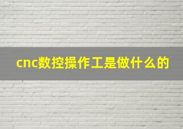 cnc数控操作工是做什么的