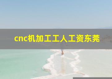 cnc机加工工人工资东莞