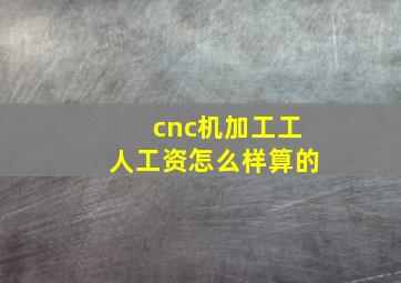 cnc机加工工人工资怎么样算的