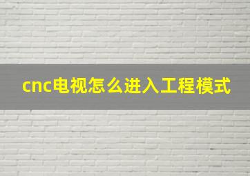 cnc电视怎么进入工程模式