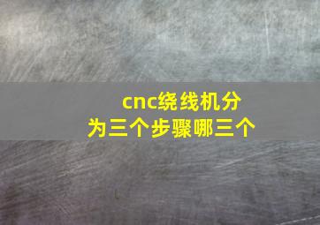 cnc绕线机分为三个步骤哪三个