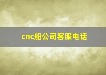 cnc船公司客服电话