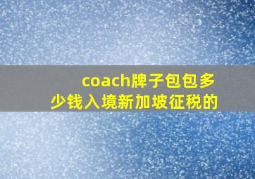 coach牌子包包多少钱入境新加坡征税的