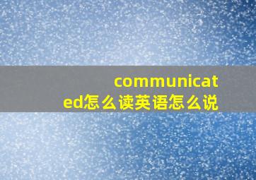 communicated怎么读英语怎么说