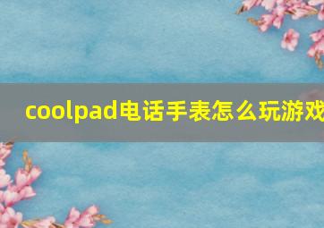 coolpad电话手表怎么玩游戏