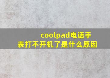 coolpad电话手表打不开机了是什么原因