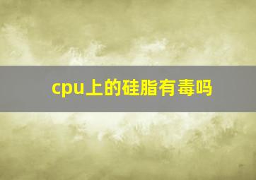 cpu上的硅脂有毒吗