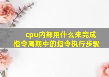 cpu内部用什么来完成指令周期中的指令执行步骤