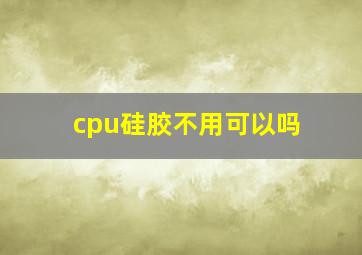 cpu硅胶不用可以吗