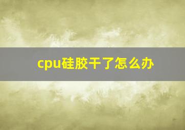 cpu硅胶干了怎么办