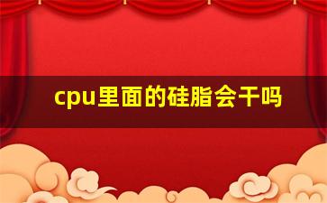 cpu里面的硅脂会干吗