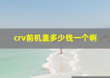 crv前机盖多少钱一个啊