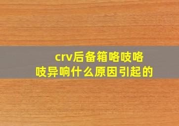 crv后备箱咯吱咯吱异响什么原因引起的