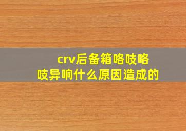 crv后备箱咯吱咯吱异响什么原因造成的