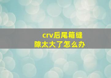 crv后尾箱缝隙太大了怎么办