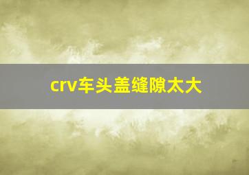 crv车头盖缝隙太大