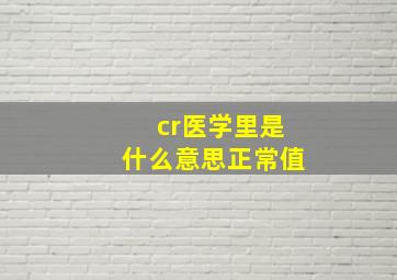 cr医学里是什么意思正常值