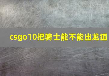 csgo10把骑士能不能出龙狙