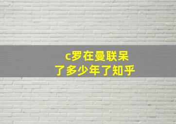 c罗在曼联呆了多少年了知乎