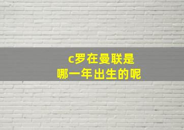 c罗在曼联是哪一年出生的呢