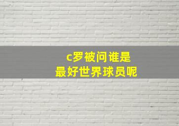 c罗被问谁是最好世界球员呢