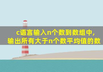 c语言输入n个数到数组中,输出所有大于n个数平均值的数