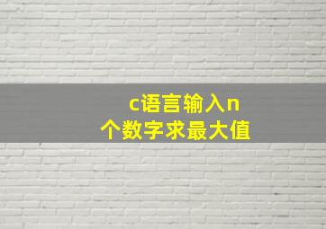 c语言输入n个数字求最大值