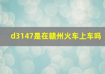 d3147是在赣州火车上车吗