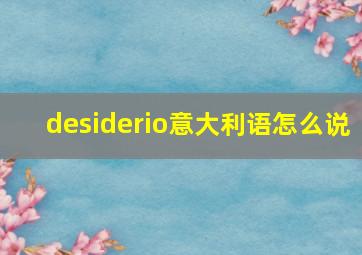 desiderio意大利语怎么说