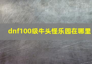 dnf100级牛头怪乐园在哪里