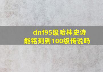 dnf95级哈林史诗能铭刻到100级传说吗