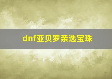 dnf亚贝罗亲选宝珠