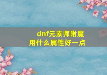 dnf元素师附魔用什么属性好一点