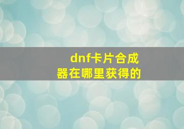 dnf卡片合成器在哪里获得的