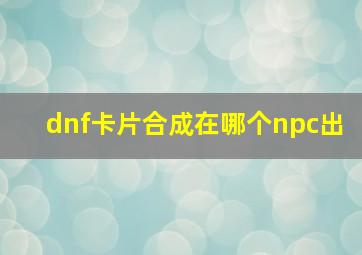 dnf卡片合成在哪个npc出