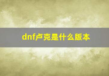 dnf卢克是什么版本