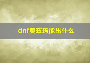 dnf奥兹玛能出什么