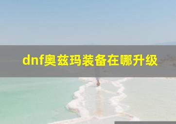 dnf奥兹玛装备在哪升级