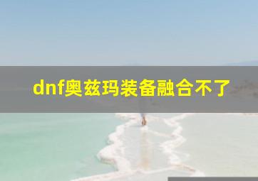 dnf奥兹玛装备融合不了